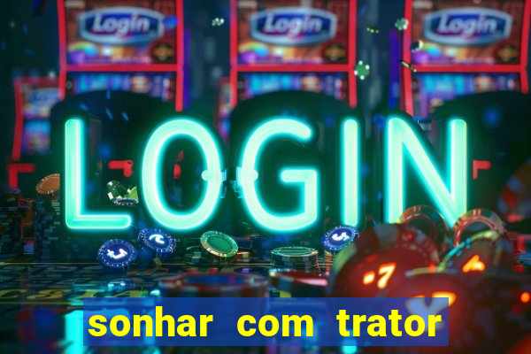 sonhar com trator que bicho jogar